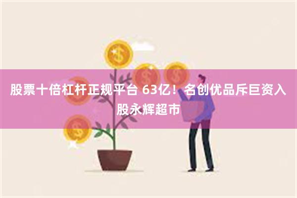 股票十倍杠杆正规平台 63亿！名创优品斥巨资入股永辉超市