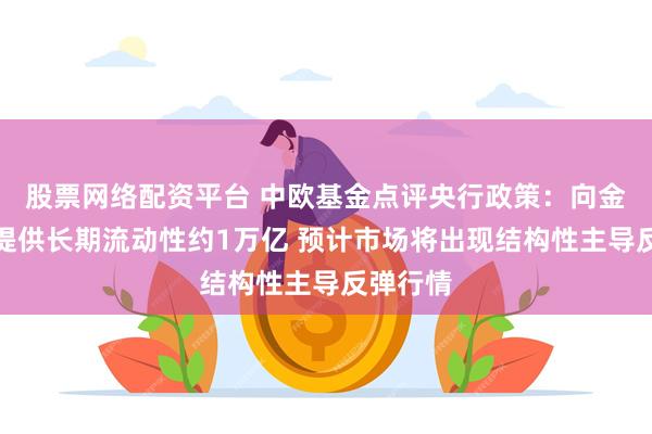 股票网络配资平台 中欧基金点评央行政策：向金融市场提供长期流动性约1万亿 预计市场将出现结构性主导反弹行情