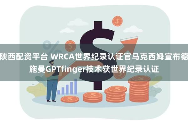 陕西配资平台 WRCA世界纪录认证官马克西姆宣布德施曼GPTfinger技术获世界纪录认证