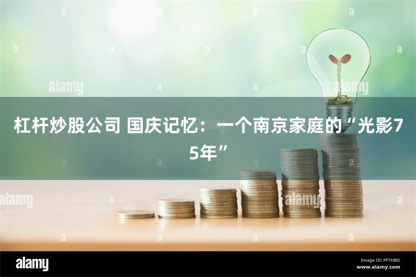 杠杆炒股公司 国庆记忆：一个南京家庭的“光影75年”