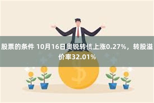 股票的条件 10月16日奥锐转债上涨0.27%，转股溢价率32.01%