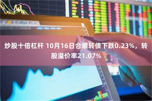 炒股十倍杠杆 10月16日合顺转债下跌0.23%，转股溢价率21.07%