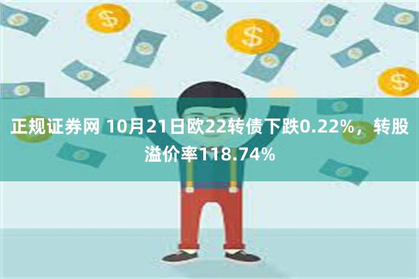 正规证券网 10月21日欧22转债下跌0.22%，转股溢价率118.74%