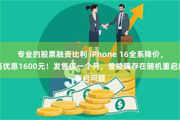 专业的股票融资比利 iPhone 16全系降价，至高优惠1600元！发售仅一个月，曾被曝存在随机重启问题