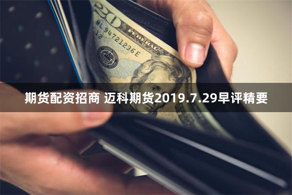 期货配资招商 迈科期货2019.7.29早评精要