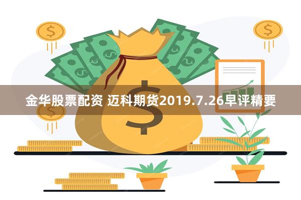 金华股票配资 迈科期货2019.7.26早评精要