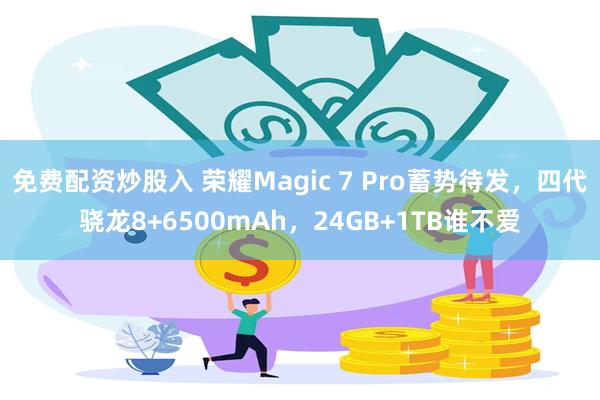 免费配资炒股入 荣耀Magic 7 Pro蓄势待发，四代骁龙8+6500mAh，24GB+1TB谁不爱