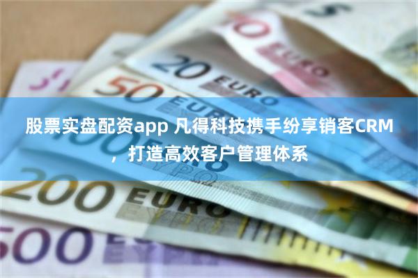 股票实盘配资app 凡得科技携手纷享销客CRM，打造高效客户管理体系