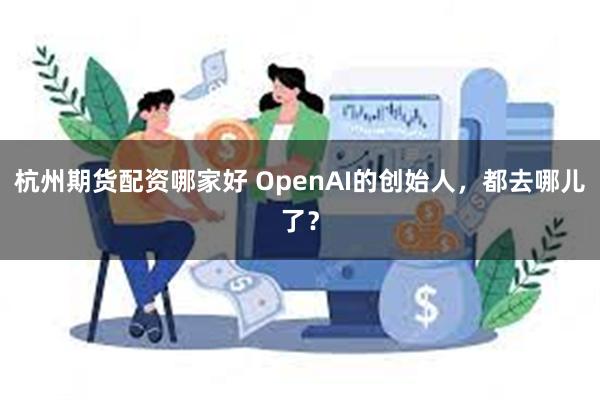 杭州期货配资哪家好 OpenAI的创始人，都去哪儿了？