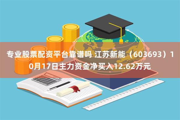 专业股票配资平台靠谱吗 江苏新能（603693）10月17日主力资金净买入12.62万元