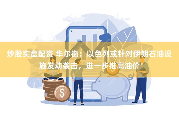 炒股实盘配资 华尔街：以色列或针对伊朗石油设施发动袭击，进一步推高油价