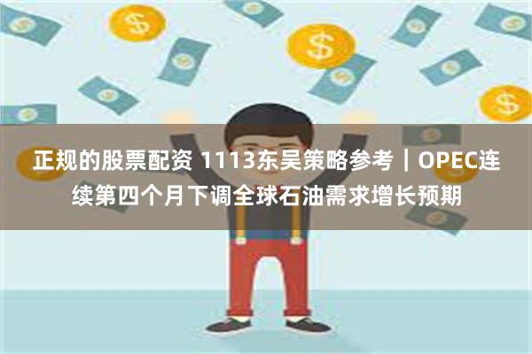 正规的股票配资 1113东吴策略参考｜OPEC连续第四个月下调全球石油需求增长预期