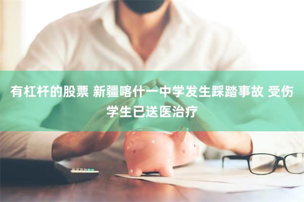 有杠杆的股票 新疆喀什一中学发生踩踏事故 受伤学生已送医治疗