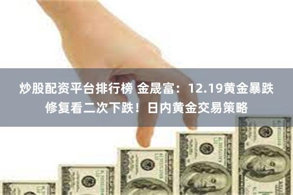 炒股配资平台排行榜 金晟富：12.19黄金暴跌修复看二次下跌！日内黄金交易策略