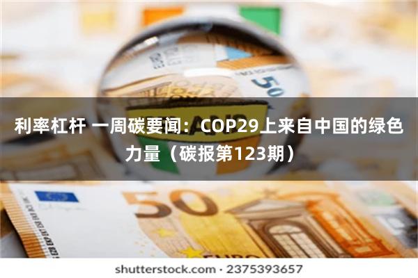 利率杠杆 一周碳要闻：COP29上来自中国的绿色力量（碳报第123期）