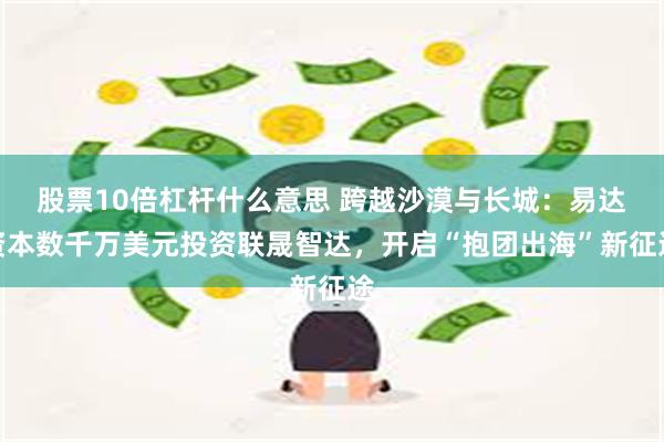 股票10倍杠杆什么意思 跨越沙漠与长城：易达资本数千万美元投资联晟智达，开启“抱团出海”新征途