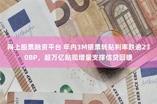 网上股票融资平台 年内3M银票转贴利率跌逾230BP，超万亿贴现增量支撑信贷回暖