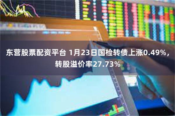 东营股票配资平台 1月23日国检转债上涨0.49%，转股溢价率27.73%