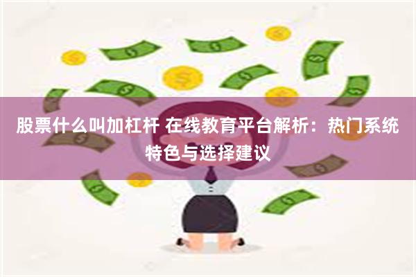 股票什么叫加杠杆 在线教育平台解析：热门系统特色与选择建议