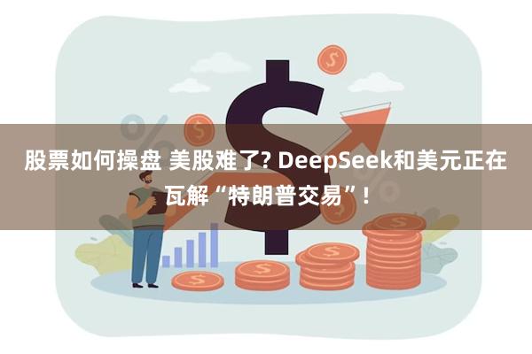 股票如何操盘 美股难了? DeepSeek和美元正在瓦解“特朗普交易”!