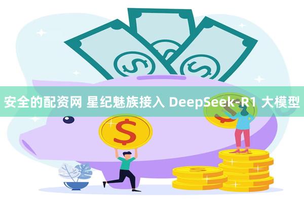 安全的配资网 星纪魅族接入 DeepSeek-R1 大模型