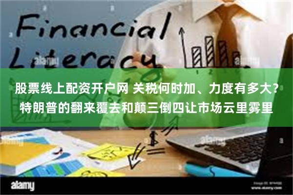 股票线上配资开户网 关税何时加、力度有多大？特朗普的翻来覆去和颠三倒四让市场云里雾里