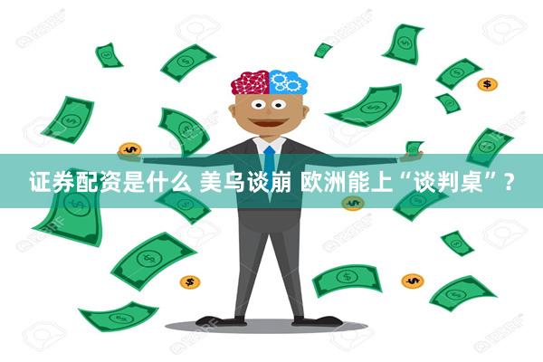 证券配资是什么 美乌谈崩 欧洲能上“谈判桌”？