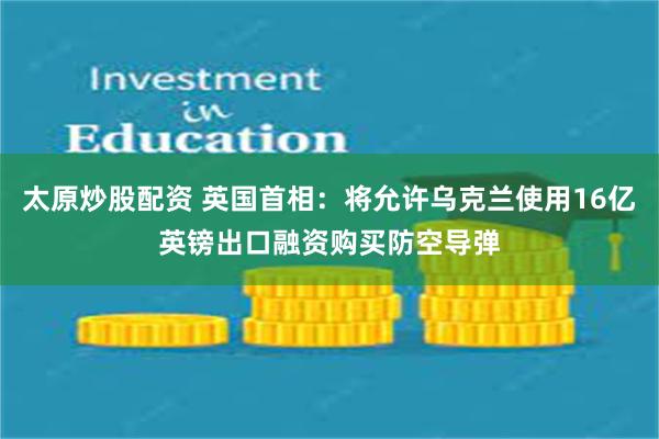 太原炒股配资 英国首相：将允许乌克兰使用16亿英镑出口融资购买防空导弹