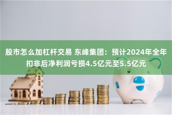 股市怎么加杠杆交易 东峰集团：预计2024年全年扣非后净利润亏损4.5亿元至5.5亿元