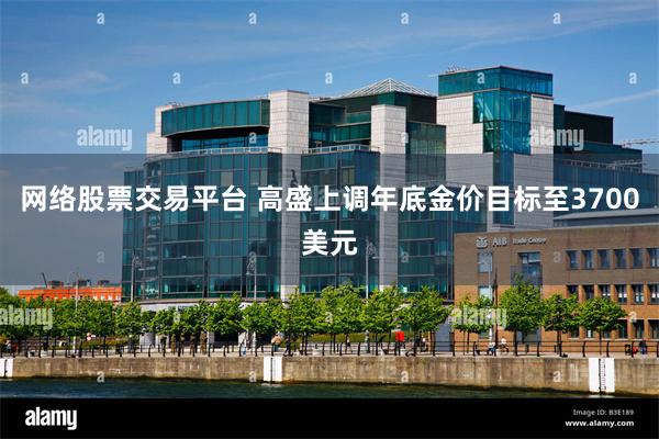 网络股票交易平台 高盛上调年底金价目标至3700美元
