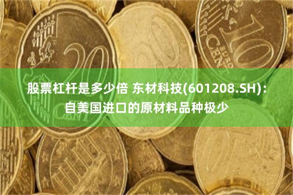 股票杠杆是多少倍 东材科技(601208.SH)：自美国进口的原材料品种极少