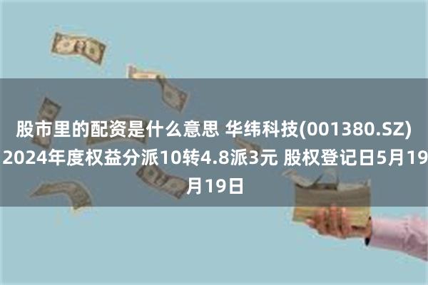 股市里的配资是什么意思 华纬科技(001380.SZ)：2024年度权益分派10转4.8派3元 股权登记日5月19日
