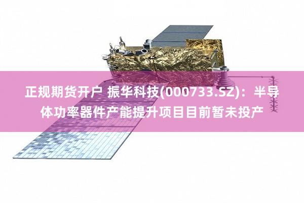 正规期货开户 振华科技(000733.SZ)：半导体功率器件产能提升项目目前暂未投产