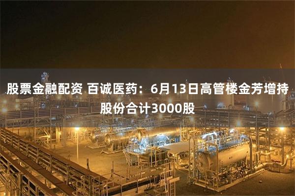 股票金融配资 百诚医药：6月13日高管楼金芳增持股份合计3000股