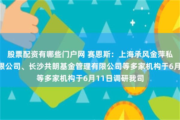 股票配资有哪些门户网 赛恩斯：上海承风金萍私募基金管理有限公司、长沙共朗基金管理有限公司等多家机构于6月11日调研我司