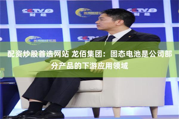 配资炒股首选网站 龙佰集团：固态电池是公司部分产品的下游应用领域