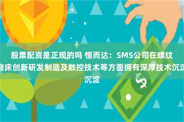 股票配资是正规的吗 恒而达：SMS公司在螺纹磨床创新研发制造及数控技术等方面拥有深厚技术沉淀