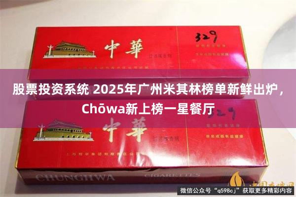 股票投资系统 2025年广州米其林榜单新鲜出炉，Chōwa新上榜一星餐厅