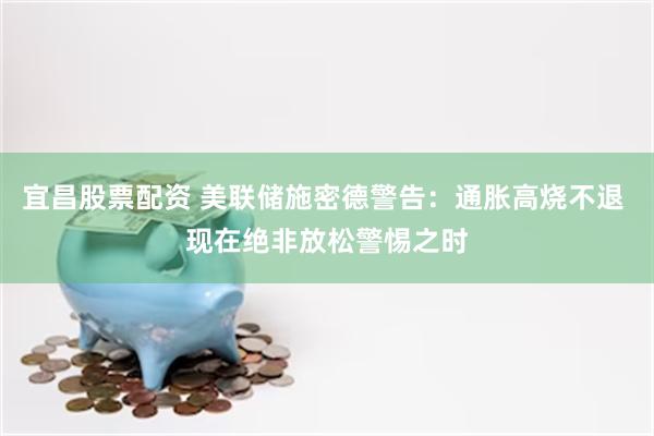 宜昌股票配资 美联储施密德警告：通胀高烧不退 现在绝非放松警惕之时