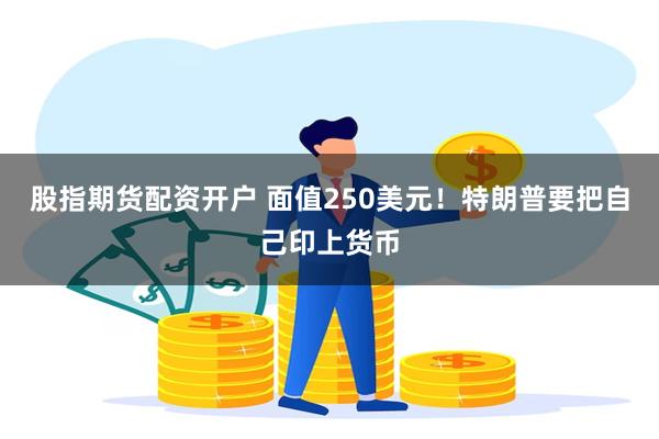股指期货配资开户 面值250美元！特朗普要把自己印上货币