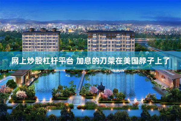 网上炒股杠杆平台 加息的刀架在美国脖子上了