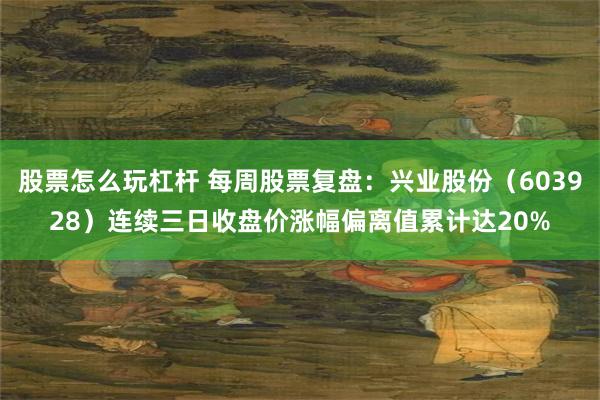股票怎么玩杠杆 每周股票复盘：兴业股份（603928）连续三日收盘价涨幅偏离值累计达20%